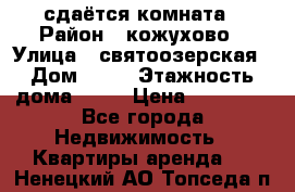 сдаётся комната › Район ­ кожухово › Улица ­ святоозерская › Дом ­ 21 › Этажность дома ­ 14 › Цена ­ 15 000 - Все города Недвижимость » Квартиры аренда   . Ненецкий АО,Топседа п.